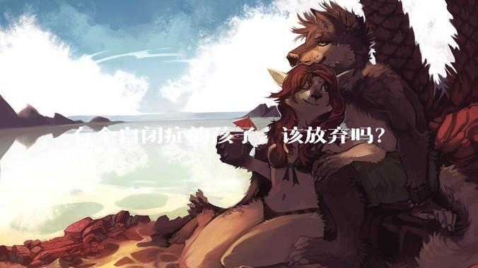 有个自闭症的孩子，该放弃吗？