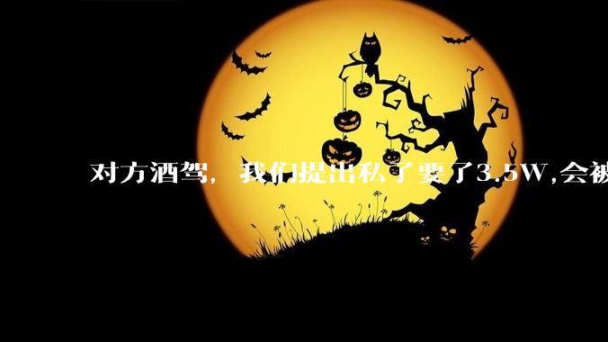 对方酒驾，我们提出私了要了3.5W,会被认为敲诈勒索吗？