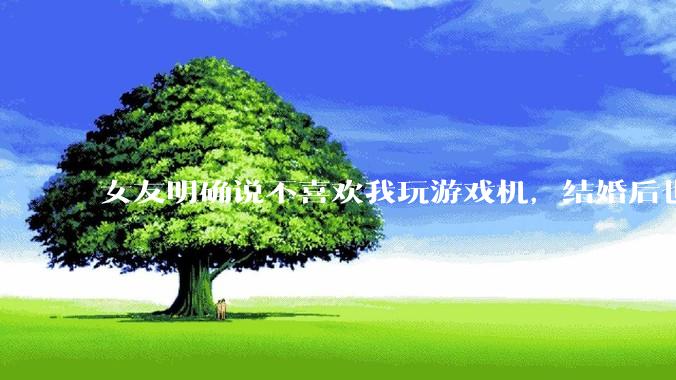 女友明确说不喜欢我玩游戏机，结婚后也不允许我买游戏机，并且跟我吵架了，该如何是好？