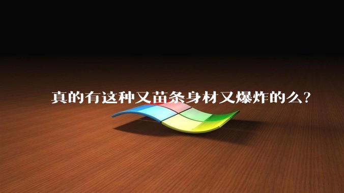 真的有这种又苗条身材又爆炸的么？